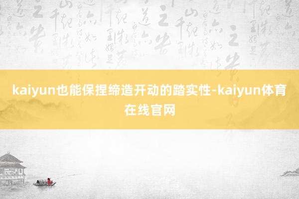 kaiyun也能保捏缔造开动的踏实性-kaiyun体育在线官网