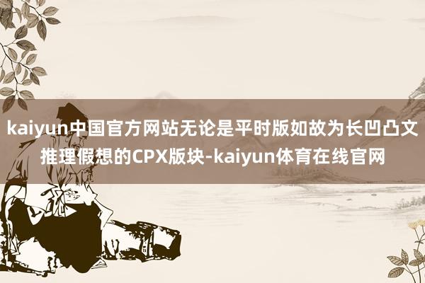 kaiyun中国官方网站无论是平时版如故为长凹凸文推理假想的CPX版块-kaiyun体育在线官网