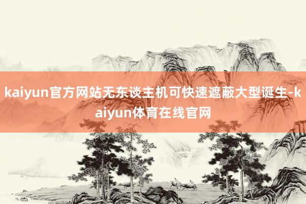 kaiyun官方网站无东谈主机可快速遮蔽大型诞生-kaiyun体育在线官网