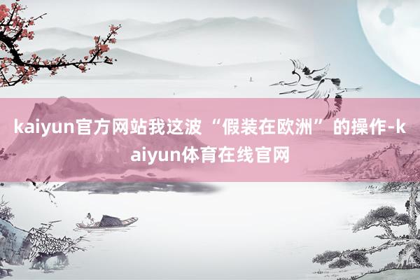 kaiyun官方网站我这波 “假装在欧洲” 的操作-kaiyun体育在线官网