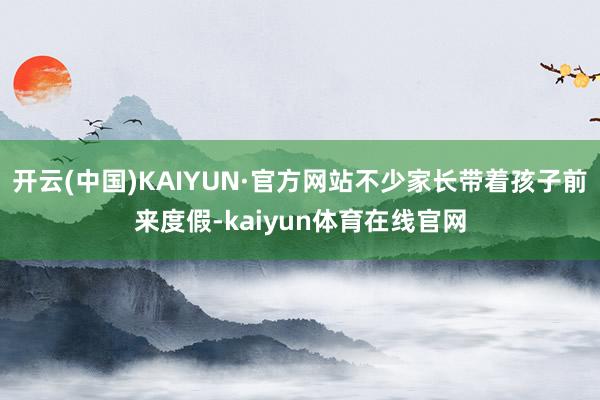 开云(中国)KAIYUN·官方网站不少家长带着孩子前来度假-kaiyun体育在线官网