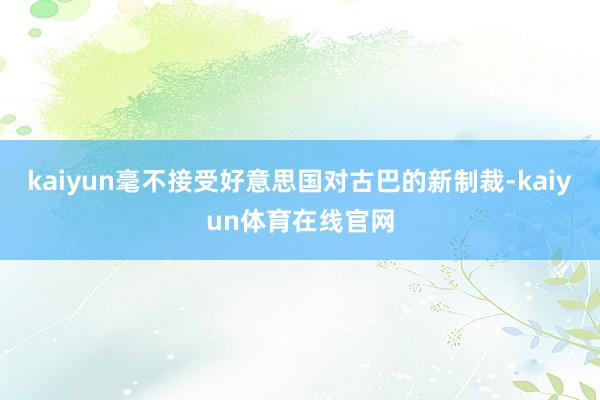 kaiyun毫不接受好意思国对古巴的新制裁-kaiyun体育在线官网