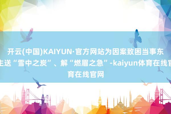 开云(中国)KAIYUN·官方网站为因案致困当事东谈主送“雪中之炭”、解“燃眉之急”-kaiyun体育在线官网