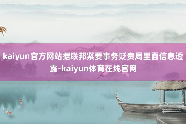 kaiyun官方网站据联邦紧要事务贬责局里面信息透露-kaiyun体育在线官网