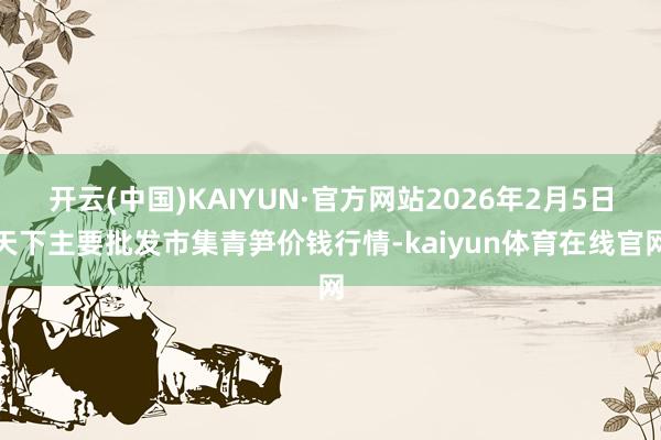 开云(中国)KAIYUN·官方网站2026年2月5日天下主要批发市集青笋价钱行情-kaiyun体育在线官网