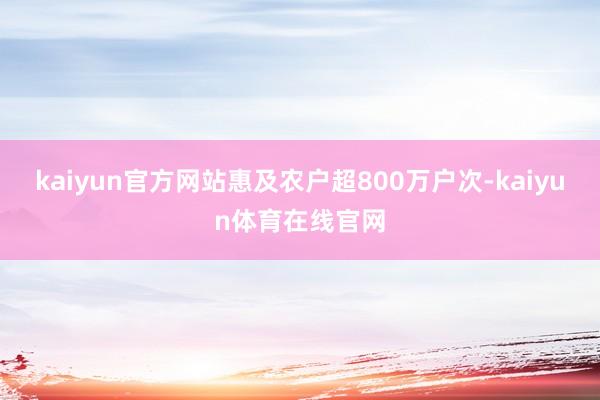 kaiyun官方网站惠及农户超800万户次-kaiyun体育在线官网