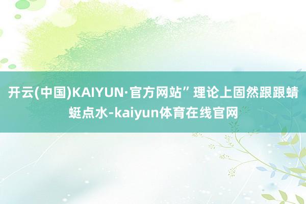 开云(中国)KAIYUN·官方网站”理论上固然跟跟蜻蜓点水-kaiyun体育在线官网